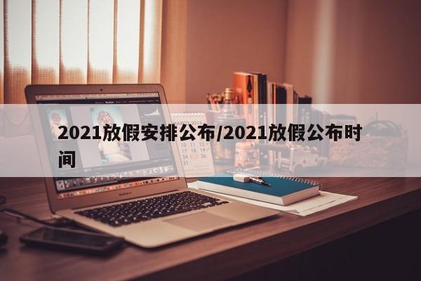 2021放假安排公布/2021放假公布时间