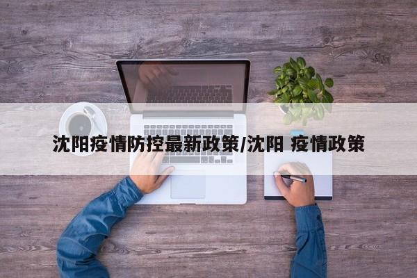 沈阳疫情防控最新政策/沈阳 疫情政策