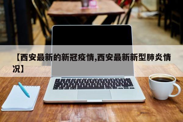 【西安最新的新冠疫情,西安最新新型肺炎情况】