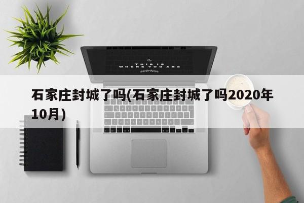 石家庄封城了吗(石家庄封城了吗2020年10月)