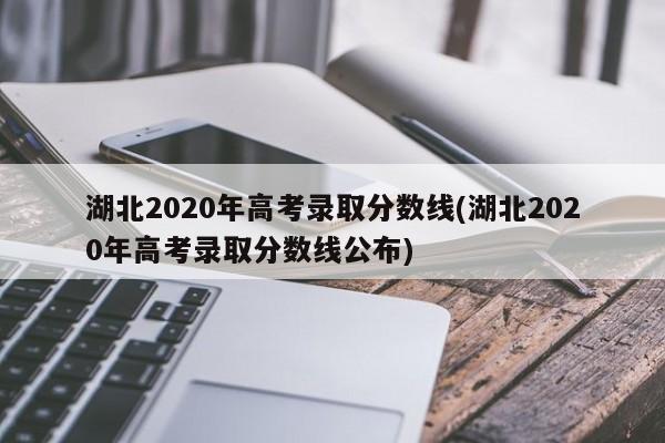 湖北2020年高考录取分数线(湖北2020年高考录取分数线公布)