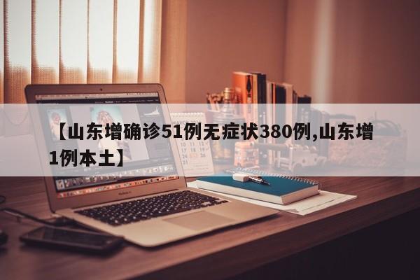 【山东增确诊51例无症状380例,山东增1例本土】