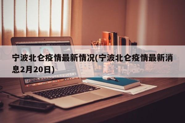 宁波北仑疫情最新情况(宁波北仑疫情最新消息2月20日)