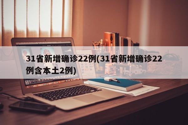 31省新增确诊22例(31省新增确诊22例含本土2例)