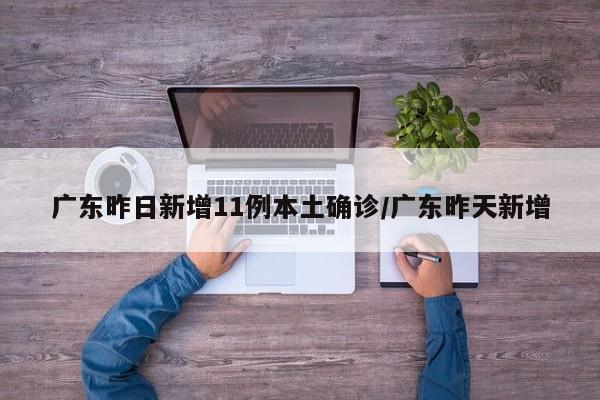 广东昨日新增11例本土确诊/广东昨天新增