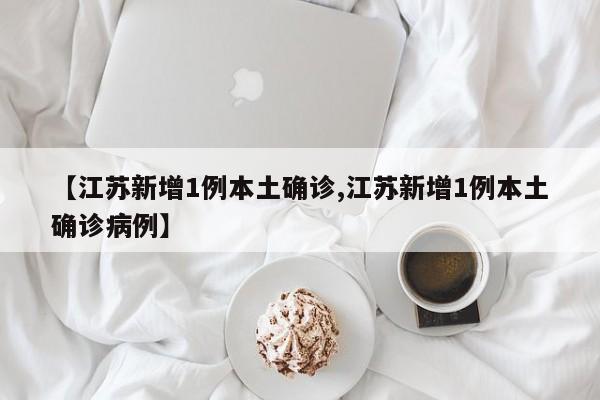【江苏新增1例本土确诊,江苏新增1例本土确诊病例】