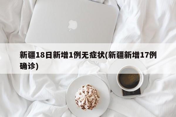 新疆18日新增1例无症状(新疆新增17例确诊)