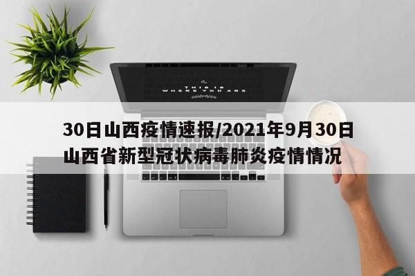 30日山西疫情速报/2021年9月30日山西省新型冠状病毒肺炎疫情情况