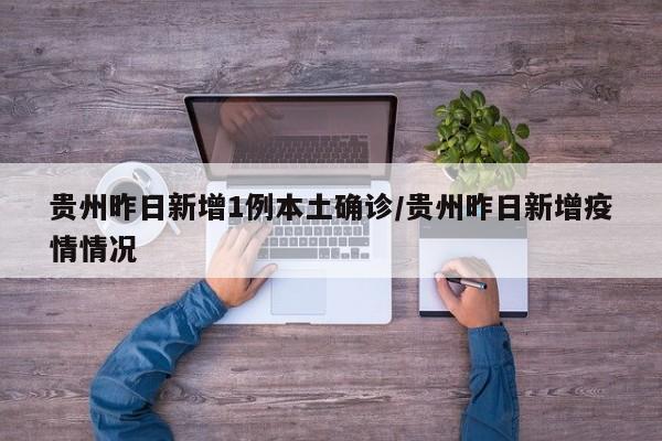 贵州昨日新增1例本土确诊/贵州昨日新增疫情情况