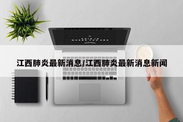 江西肺炎最新消息/江西肺炎最新消息新闻