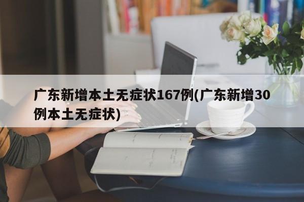 广东新增本土无症状167例(广东新增30例本土无症状)