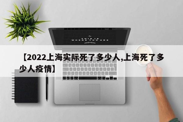 【2022上海实际死了多少人,上海死了多少人疫情】