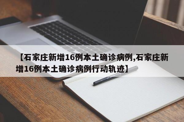 【石家庄新增16例本土确诊病例,石家庄新增16例本土确诊病例行动轨迹】