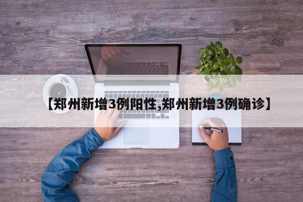 【郑州新增3例阳性,郑州新增3例确诊】