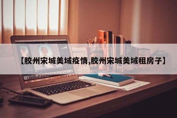 【胶州宋城美域疫情,胶州宋城美域租房子】