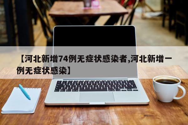 【河北新增74例无症状感染者,河北新增一例无症状感染】