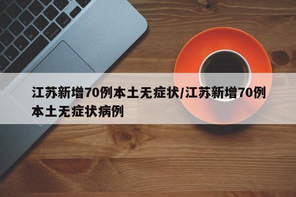江苏新增70例本土无症状/江苏新增70例本土无症状病例