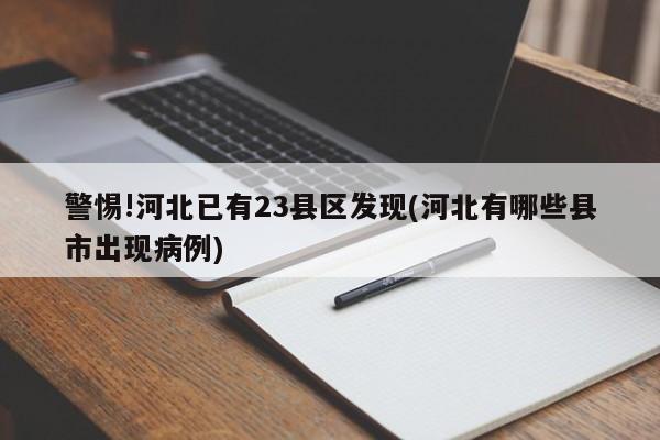 警惕!河北已有23县区发现(河北有哪些县市出现病例)