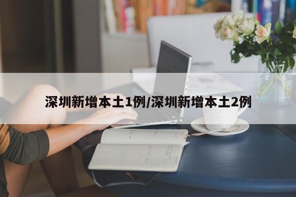 深圳新增本土1例/深圳新增本土2例