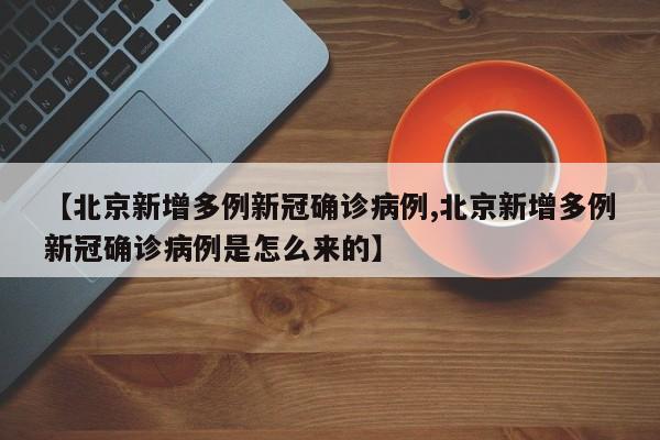 【北京新增多例新冠确诊病例,北京新增多例新冠确诊病例是怎么来的】