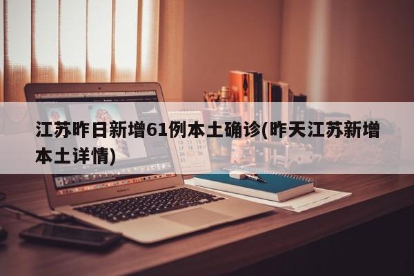 江苏昨日新增61例本土确诊(昨天江苏新增本土详情)