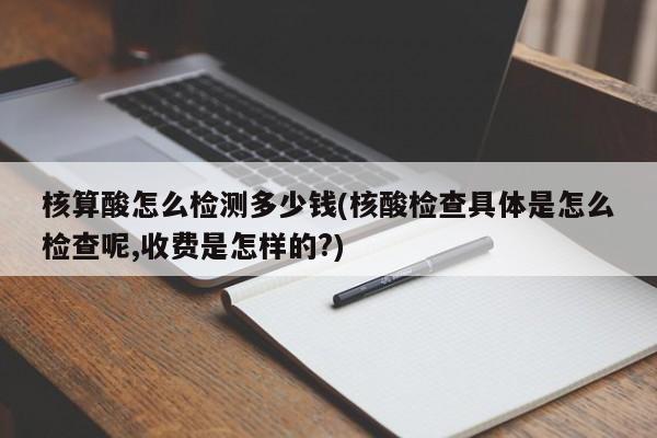 核算酸怎么检测多少钱(核酸检查具体是怎么检查呢,收费是怎样的?)