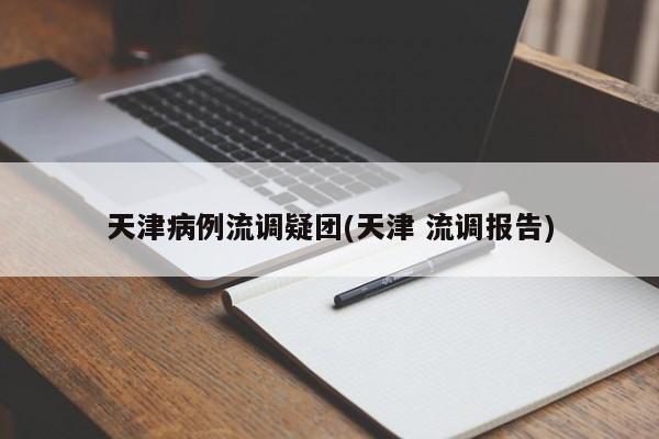 天津病例流调疑团(天津 流调报告)