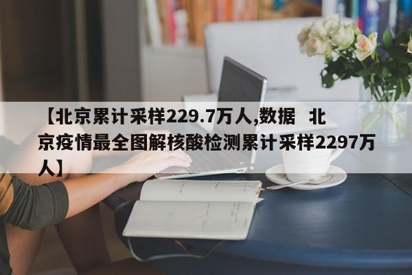 【北京累计采样229.7万人,数据 北京疫情最全图解核酸检测累计采样2297万人】