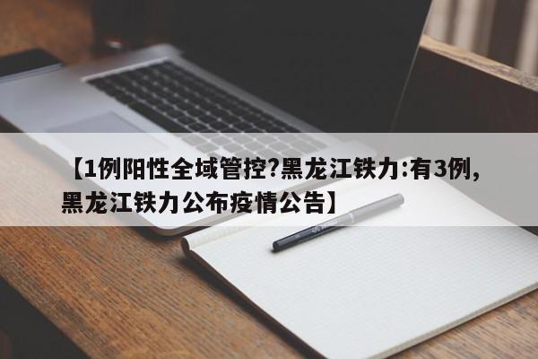 【1例阳性全域管控?黑龙江铁力:有3例,黑龙江铁力公布疫情公告】