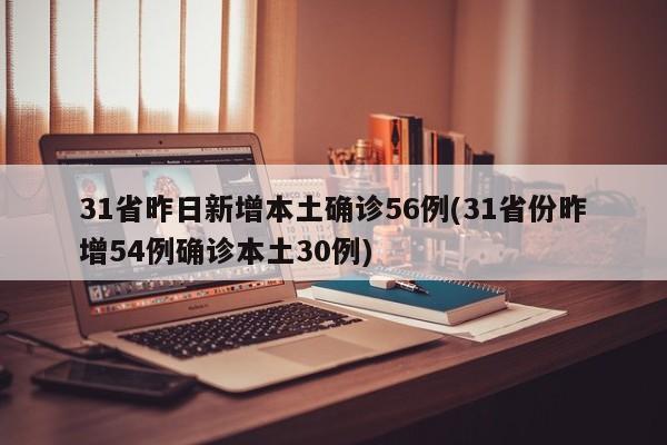 31省昨日新增本土确诊56例(31省份昨增54例确诊本土30例)