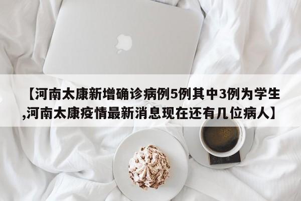 【河南太康新增确诊病例5例其中3例为学生,河南太康疫情最新消息现在还有几位病人】