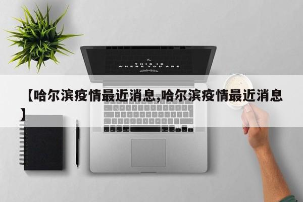 【哈尔滨疫情最近消息,哈尔滨疫情最近消息】