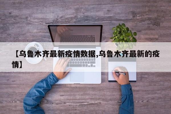 【乌鲁木齐最新疫情数据,乌鲁木齐最新的疫情】