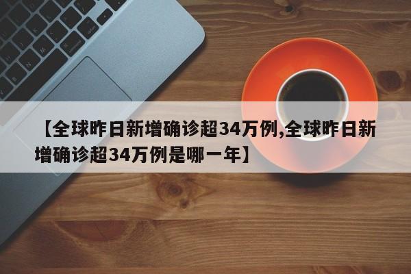 【全球昨日新增确诊超34万例,全球昨日新增确诊超34万例是哪一年】