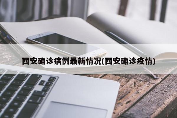 西安确诊病例最新情况(西安确诊疫情)