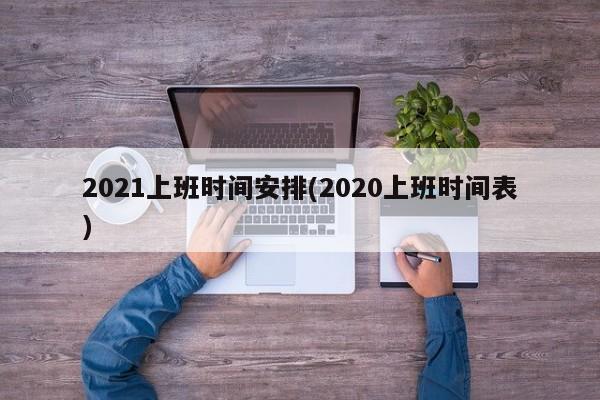 2021上班时间安排(2020上班时间表)