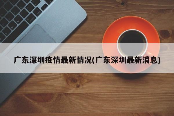 广东深圳疫情最新情况(广东深圳最新消息)